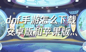 dnf手游怎么下载安卓版和苹果版