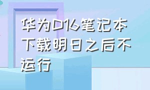 华为D16笔记本下载明日之后不运行