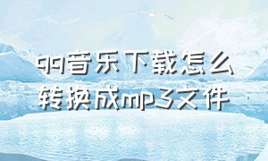 qq音乐下载怎么转换成mp3文件