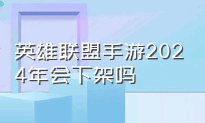 英雄联盟手游2024年会下架吗