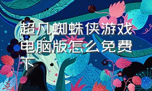 超凡蜘蛛侠游戏电脑版怎么免费下