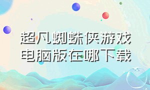 超凡蜘蛛侠游戏电脑版在哪下载