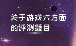 关于游戏六方面的评测题目