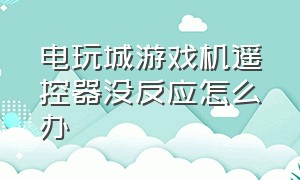 电玩城游戏机遥控器没反应怎么办