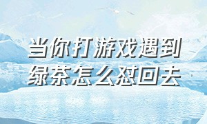 当你打游戏遇到绿茶怎么怼回去