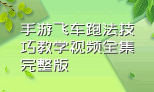 手游飞车跑法技巧教学视频全集完整版