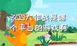 300大作战是哪个平台的游戏啊