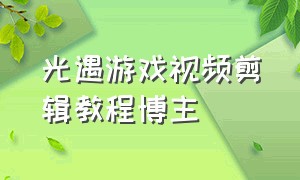 光遇游戏视频剪辑教程博主