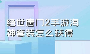 绝世唐门2手游海神套装怎么获得