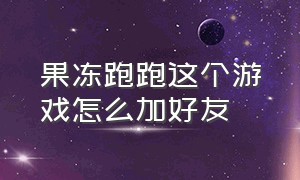 果冻跑跑这个游戏怎么加好友