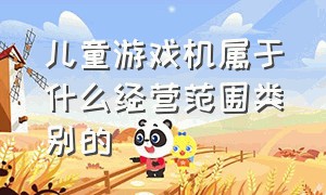 儿童游戏机属于什么经营范围类别的