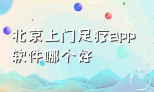 北京上门足疗app软件哪个好