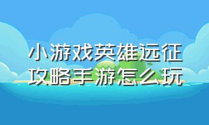 小游戏英雄远征攻略手游怎么玩