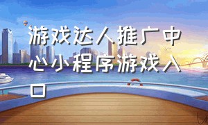 游戏达人推广中心小程序游戏入口