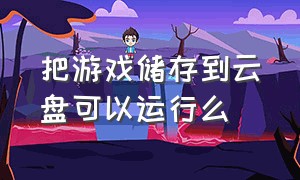 把游戏储存到云盘可以运行么