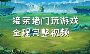 接亲堵门玩游戏全程完整视频