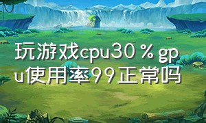 玩游戏cpu30%gpu使用率99正常吗