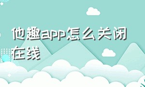 他趣app怎么关闭在线