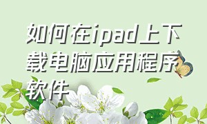 如何在ipad上下载电脑应用程序软件