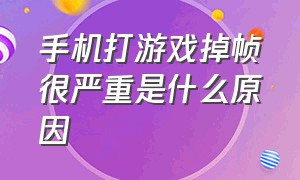 手机打游戏掉帧很严重是什么原因