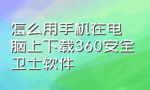 怎么用手机在电脑上下载360安全卫士软件