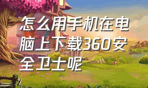 怎么用手机在电脑上下载360安全卫士呢