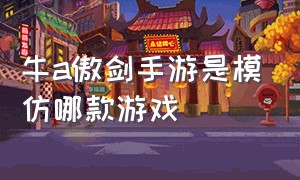 牛a傲剑手游是模仿哪款游戏