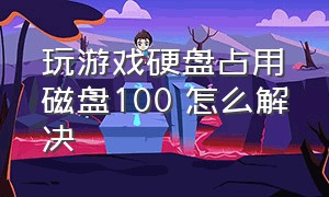 玩游戏硬盘占用磁盘100 怎么解决