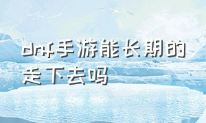 dnf手游能长期的走下去吗