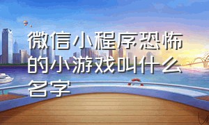 微信小程序恐怖的小游戏叫什么名字