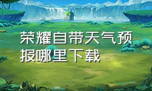 荣耀自带天气预报哪里下载