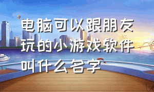 电脑可以跟朋友玩的小游戏软件叫什么名字