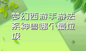 梦幻西游手游法系神兽哪个最垃圾