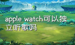 apple watch可以独立听歌吗