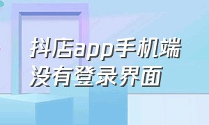 抖店app手机端没有登录界面