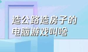 造公路造房子的电脑游戏叫啥