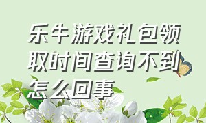 乐牛游戏礼包领取时间查询不到怎么回事