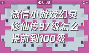 微信小游戏幻灵修仙传97级怎么提前到100级