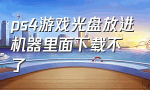 ps4游戏光盘放进机器里面下载不了