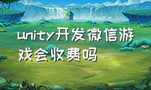 unity开发微信游戏会收费吗