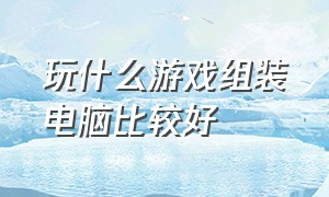 玩什么游戏组装电脑比较好