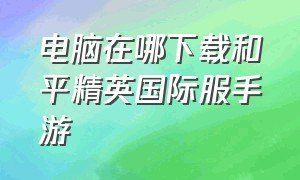 电脑在哪下载和平精英国际服手游