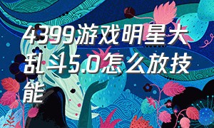 4399游戏明星大乱斗5.0怎么放技能