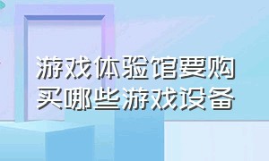 游戏体验馆要购买哪些游戏设备