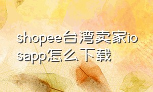 shopee台湾卖家iosapp怎么下载