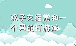 双子女经常和一个男的打游戏