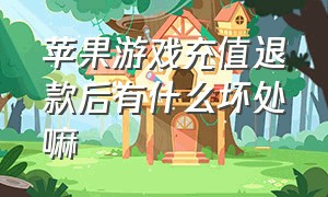 苹果游戏充值退款后有什么坏处嘛