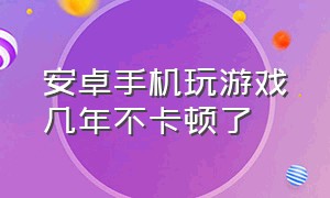 安卓手机玩游戏几年不卡顿了