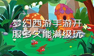 梦幻西游手游开服多久能满级玩