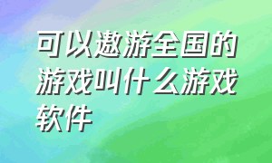 可以遨游全国的游戏叫什么游戏软件